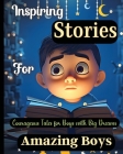 Inspiring Stories For Amazing Boys: Courageous Tales for Boys with Big DreamsA Motivational Book about Courage, Confidence and Friendship Cover Image