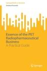 Essence of the Pet Radiopharmaceutical Business: A Practical Guide (SpringerBriefs in Business) Cover Image
