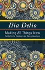 Making All Things New: Catholicity, Cosmology, Consciousness (Catholicity in an Evolving Universerel102000) By Ilia Delio Cover Image