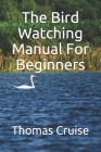 The Bird Watching Manual For Beginners By Thomas Cruise Cover Image