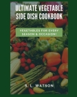 Ultimate Vegetable Side Dish Cookbook: Vegetables For Every Season & Occasion! By S. L. Watson Cover Image