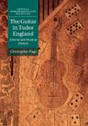 The Guitar in Tudor England: A Social and Musical History (Musical Performance and Reception) By Christopher Page Cover Image