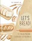 Let's Bread!-The Bread Machine Cookbook for Beginners: The Ultimate 100 + 1 No-Fuss and Easy to Follow Bread Machine Recipes Guide for Your Tasty Home Cover Image