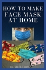 How to Make Face Mask at Home: A Quick And Easy DIY Guide To Making A Protective, Reusable And Disposable Medical Face Mask For Prevention And Protec By Nicole Ross Cover Image