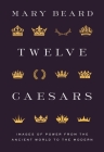 Twelve Caesars: Images of Power from the Ancient World to the Modern By Mary Beard Cover Image