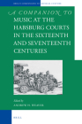 A Companion to Music at the Habsburg Courts in the Sixteenth and Seventeenth Centuries (Brill's Companions to the Musical Culture of Medieval and Ea #4) By Andrew H. Weaver (Volume Editor) Cover Image