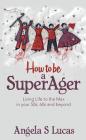 How to Be a Superager: Living Life to the Max in Your 50s, 60s and Beyond By Angela S. Lucas Cover Image