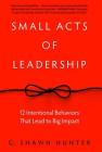 Small Acts of Leadership: 12 Intentional Behaviors That Lead to Big Impact By G. Shawn Hunter Cover Image