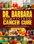 Dr. Barbara 7-Day Juicing for Cancer Cure: Discover dr Barbara's potent remedies and transformative recipes for healing cancer naturally using nutrien Cover Image