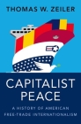 Capitalist Peace: A History of American Free-Trade Internationalism By Thomas W. Zeiler Cover Image