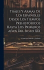 Trajes y armas de los españoles desde los tiempos prehistóricos hasta los primeros años del siglo XIX By Francisco Danvila y. Collado Cover Image