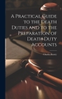 A Practical Guide to the Death Duties and to the Preparation of Death Duty Accounts Cover Image