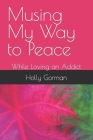 Musing My Way to Peace: While Loving an Addict By Holly Joy Gorman Cover Image