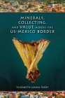 Minerals, Collecting, and Value Across the U.S.-Mexico Border By Elizabeth Emma Ferry Cover Image
