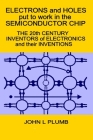 Electrons and Holes put to work in the Semiconductor Chip: The 20th Century Inventors of Electronics and their Inventions By John L. Plumb Cover Image
