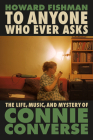 To Anyone Who Ever Asks: The Life, Music, and Mystery of Connie Converse By Howard Fishman Cover Image