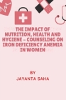 The Impact Of Nutrition, Health And Hygiene - Counseling On Iron Deficiency Anemia In Women By Jayanta Saha Cover Image