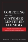 Competing in the Customer-Centered Economy: A Step-by-Step Guide Towards Customer-Centricity for Business Leaders By Samantha L. Worthington Cover Image