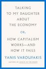Talking to My Daughter About the Economy: or, How Capitalism Works--and How It Fails By Yanis Varoufakis, Jacob Moe (Translated by), Yanis Varoufakis (Translated by) Cover Image