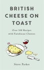 British Cheese on Toast: Over 100 Recipes with Farmhouse Cheeses By Steve Parker Cover Image