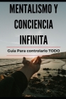 Mentalismo y Conciencia Infinita: Guia para lograrlo TODO Explicado Cover Image