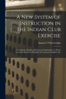 A New System of Instruction in the Indian Club Exercise [microform]: Containing a Simple and Accurate Explanation of All the Graceful Motions as Pract By Samuel T. Wheelwright Cover Image