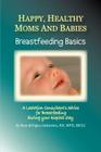 Happy, Healthy Moms and Babies: Breastfeeding Basics: A Lactation Consultant's Advice for Breastfeeding during Your Hospital Stay Cover Image