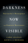 Darkness Now Visible: Patriarchy's Resurgence and Feminist Resistance By Carol Gilligan, David A. J. Richards Cover Image
