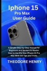 Iphone 15 Pro Max User Guide: A Simple Step-by-Step manual for Beginners and Seniors to Master How to Use the New iPhone 15 Pro Max With iOS Tips an By Theodore Henry Cover Image