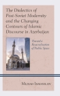 The Dialectics of Post-Soviet Modernity and the Changing Contours of Islamic Discourse in Azerbaijan: Toward a Resacralization of Public Space (Contemporary Central Asia: Societies) By Murad Ismayilov Cover Image