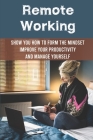 Remote Working: Show You How To Form The Mindset, Improve Your Productivity And Manage Yourself: Working From Home Tips For Success Cover Image