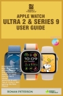 Apple Watch Ultra 2 & Series 9 User Guide: A Complete Easy-To-Follow Beginners Manual with pictures for Seniors to Learn How to Use & Master WatchOS 1 By Ronan Peterson Cover Image