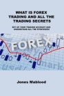 What Is Forex Trading and All the Trading Secrets: Set Up Your Trading Account and Understand All the Strategies By Jones Mablood Cover Image