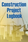 Construction Project Logbook: Building Site Daily Tracker to Record Workforce, Tasks, Schedules, Construction Daily Report and Many More Cover Image