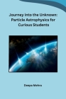 Journey into the Unknown: Particle Astrophysics for Curious Students By Deepa Mehra Cover Image
