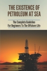 The Existence Of Petroleum At Sea: The Complete Guideline For Beginners To The Offshore Life: Life On An Offshore Oil Rig By Indira Potolsky Cover Image