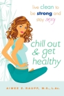 Chill Out and Get Healthy: Live Clean to Be Strong and Stay Sexy By Aimee E. Raupp, L.Ac., M.S Cover Image