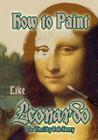 How to Paint Like Leonardo da Vinci By Bob Henry Cover Image