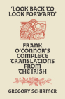 'Look Back to Look Forward': Frank O'Connor's Complete Translations from the Irish By Frank O'Connor, Gregory A. Schirmer (Editor) Cover Image