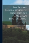 The Female Emigrant's Guide and Hints on Canadian Housekeeping By Catherine Parr 1802-1899 Traill Cover Image
