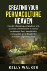 Creating Your Permaculture Heaven: How to integrate permaculture into your backyard in order to build a sustainable food forest that is constructed ac Cover Image