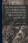 The Organization of the Boot and Shoe Industry in Massachusetts Before 1875 Cover Image