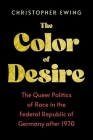 The Color of Desire: The Queer Politics of Race in the Federal Republic of Germany After 1970 By Christopher Ewing Cover Image