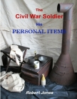 The Civil War Soldier - His Personal Items By Robert Jones Cover Image
