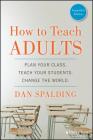 How to Teach Adults: Plan Your Class, Teach Your Students, Change the World (Jossey-Bass Higher and Adult Education) By Dan Spalding Cover Image