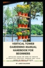 Vertical Tower Gardening Manual Handbook for Beginners: Detailed Guide on Hоw tо Create Attractive Vеrtісаl Gk By Lance Gallegos Cover Image
