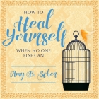 How to Heal Yourself When No One Else Can: A Total Self-Healing Approach for Mind, Body, and Spirit By Amy B. Scher, C. S. E. Cooney (Read by) Cover Image