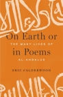 On Earth or in Poems: The Many Lives of Al-Andalus By Eric Calderwood Cover Image