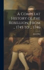 A Compleat History of the Rebellion, From ... 1745 to ... 1746 Cover Image