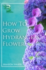 How to Grow Hydrangeas Flower: Beginners Guide To Growing Caring And Harvesting Hydrangeas at Home And in the Garden Cover Image